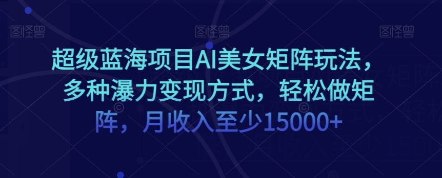 超级蓝海项目AI美女矩阵玩法，多种瀑力变现方式，轻松做矩阵，月收入至少15000+【揭秘】-88共享
