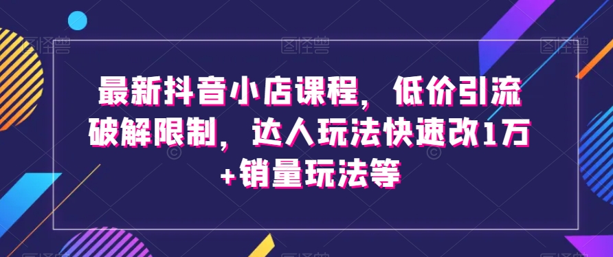 最新抖音小店课程，低价引流破解限制，达人玩法快速改1万+销量玩法等-88共享