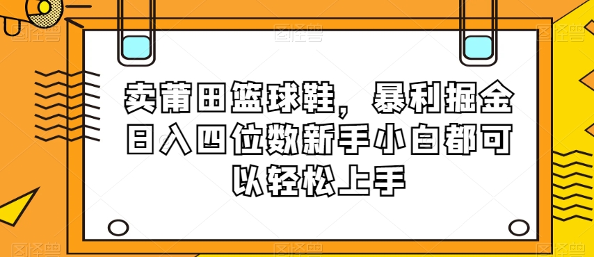 卖莆田篮球鞋，暴利掘金日入四位数新手小白都可以轻松上手【揭秘】-88共享