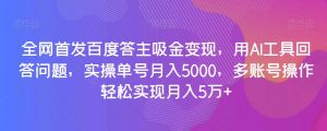 全网首发百度答主吸金变现，用AI工具回答问题，实操单号月入5000，多账号操作轻松实现月入5万+【揭秘】-88共享