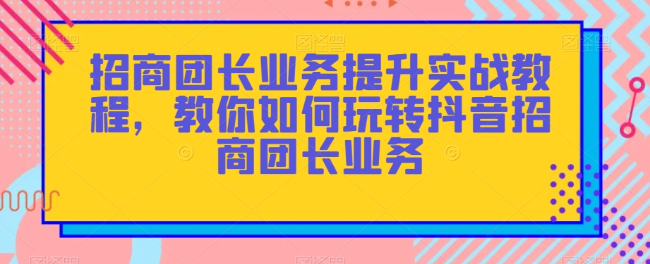 招商团长业务提升实战教程，教你如何玩转抖音招商团长业务-88共享