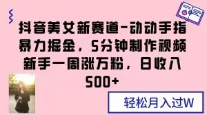 抖音美女新赛道-动动手指暴力掘金，5分钟制作视频，新手一周涨万粉，日收入500+【揭秘】-88共享