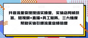 抖音流量变现现场实操营,实体店同城获客,短视频+直播+员工矩阵,三大维度帮助实体引爆流量业绩倍增-88共享