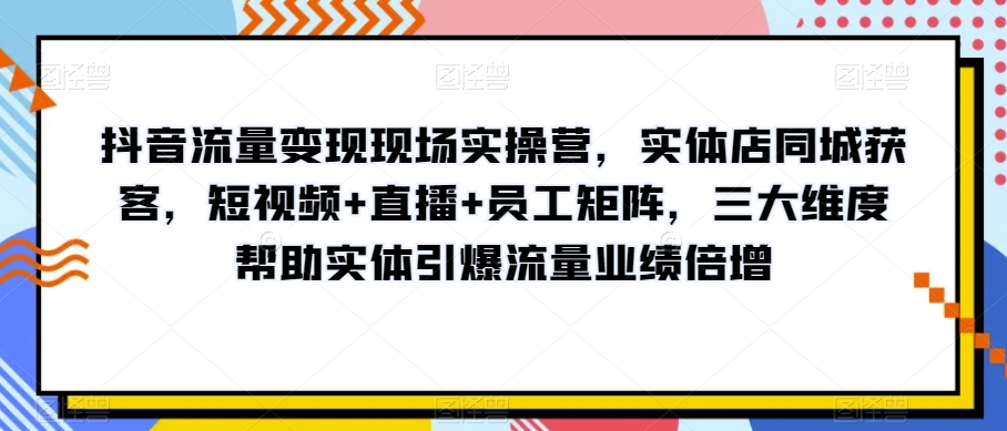 抖音流量变现现场实操营，实体店同城获客，短视频+直播+员工矩阵，三大维度帮助实体引爆流量业绩倍增-88共享