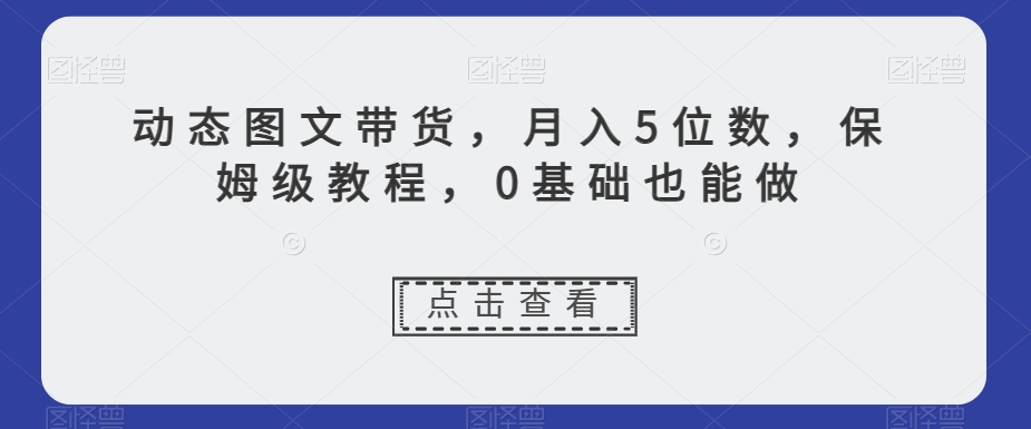 动态图文带货，月入5位数，保姆级教程，0基础也能做【揭秘】-88共享