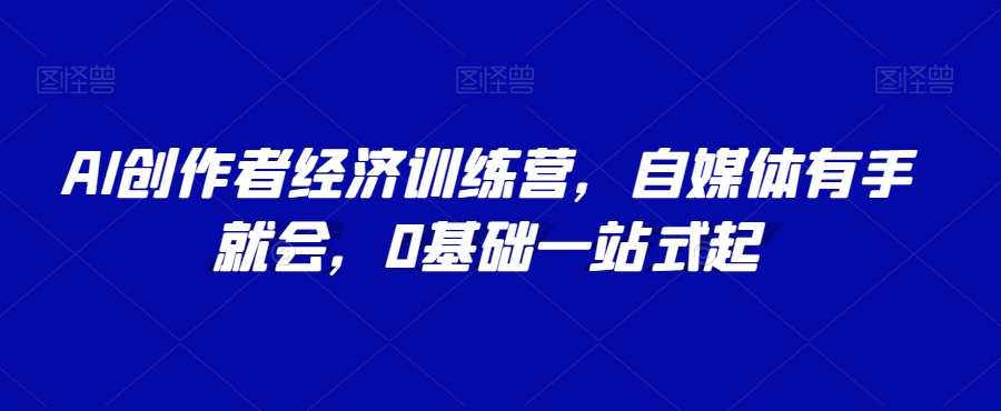AI创作者经济训练营，自媒体有手就会，0基础一站式起-88共享