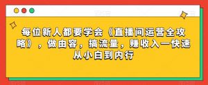 每位新人都要学会《直播间运营全攻略》,做由容,搞流量,赚收入一快速从小白到内行-88共享