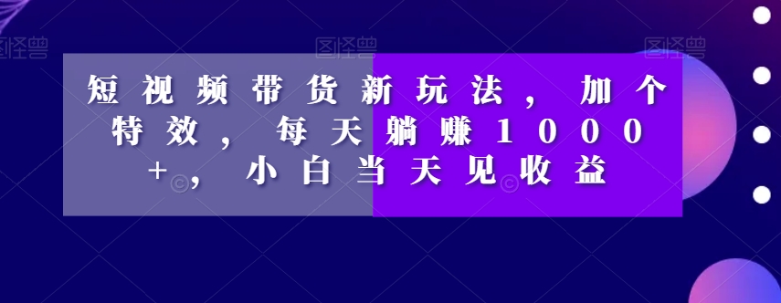 短视频带货新玩法，加个特效，每天躺赚1000+，小白当天见收益【揭秘】-88共享