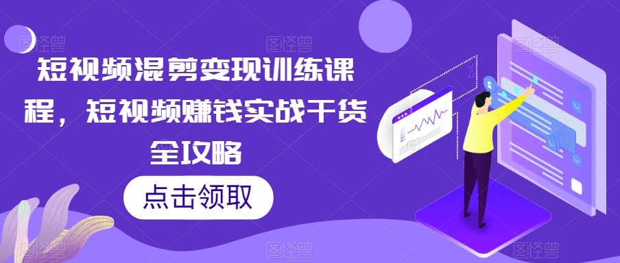 短视频混剪变现训练课程，短视频赚钱实战干货全攻略-88共享