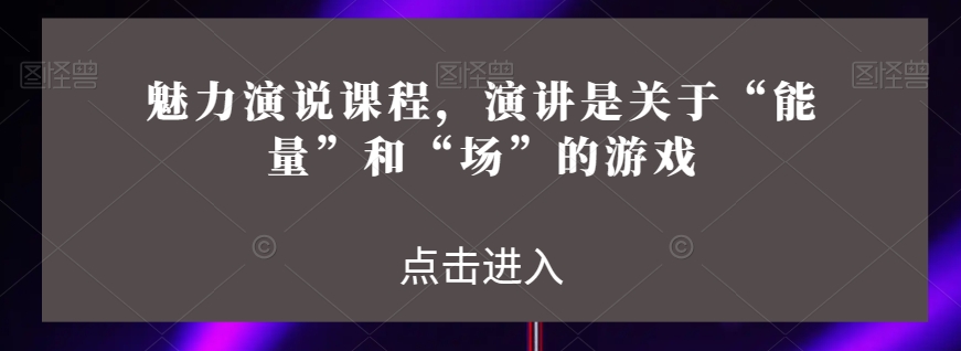 魅力演说课程，演讲是关于“能量”和“场”的游戏-88共享