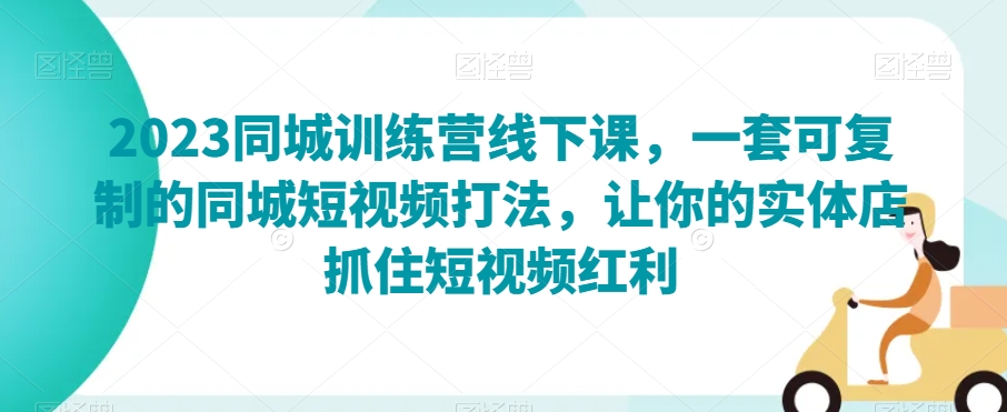 2023同城训练营线下课，一套可复制的同城短视频打法，让你的实体店抓住短视频红利-88共享