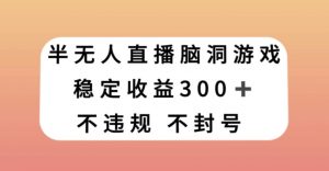 半无人直播脑洞小游戏,每天收入300+,保姆式教学小白轻松上手【揭秘】-88共享