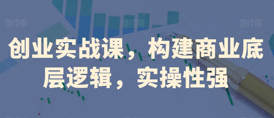 创业实战课，​构建商业底层逻辑，实操性强-88共享