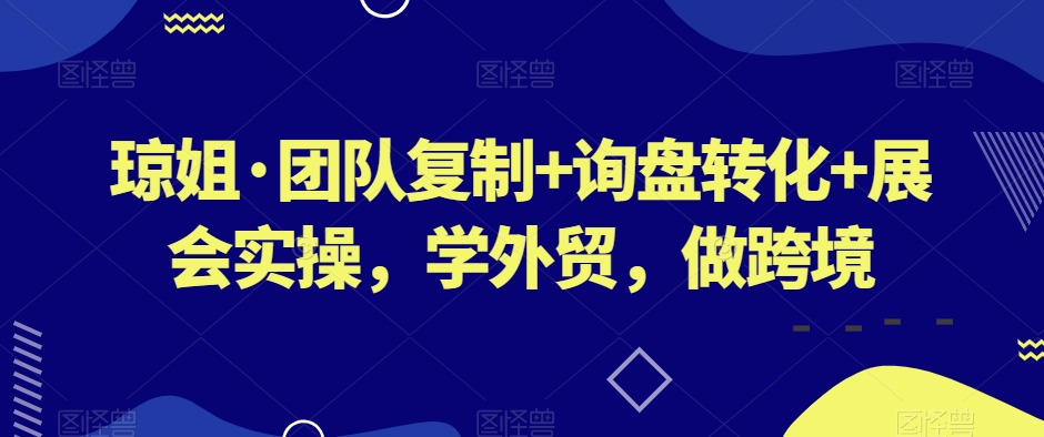 琼姐·团队复制+询盘转化+展会实操，学外贸，做跨境-88共享