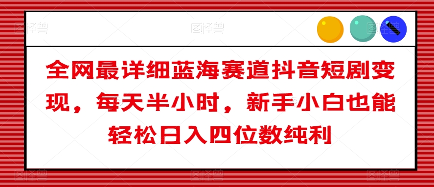 全网最详细蓝海赛道抖音短剧变现，每天半小时，新手小白也能轻松日入四位数纯利【揭秘】-88共享