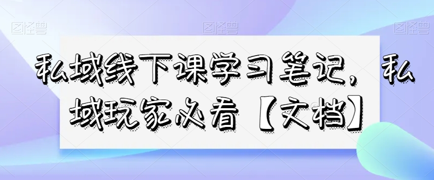 私域线下课学习笔记，​私域玩家必看【文档】-88共享