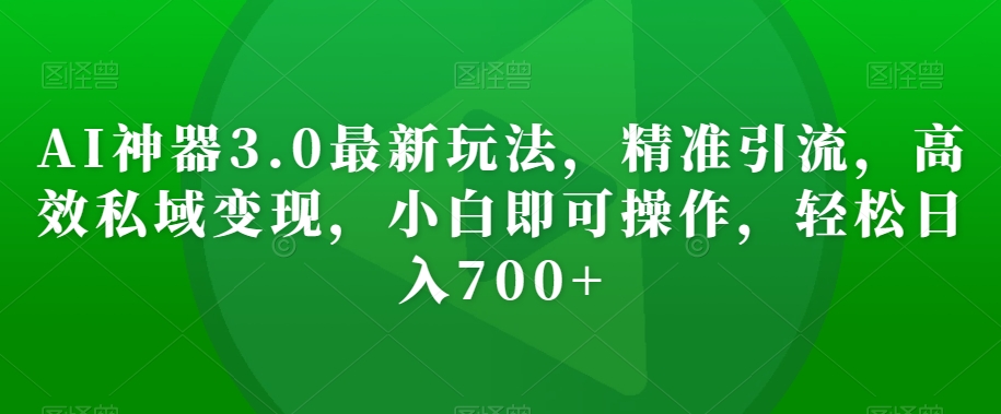 AI神器3.0最新玩法，精准引流，高效私域变现，小白即可操作，轻松日入700+【揭秘】-88共享