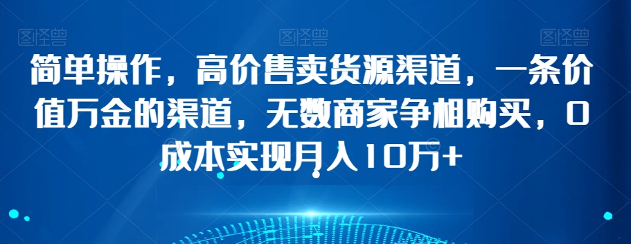 简单操作，高价售卖货源渠道，一条价值万金的渠道，无数商家争相购买，0成本实现月入10万+【揭秘】-88共享