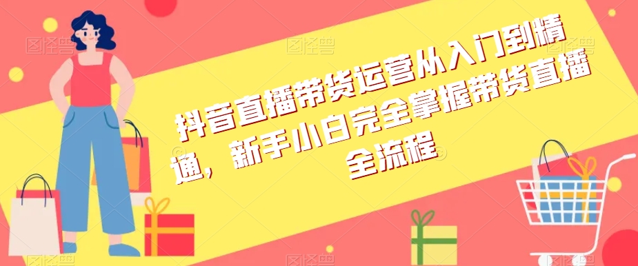 抖音直播带货运营从入门到精通，新手小白完全掌握带货直播全流程-88共享