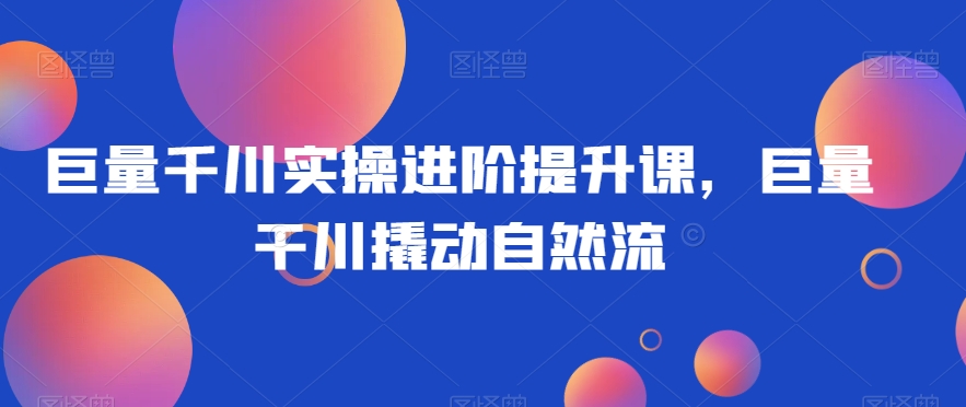巨量千川实操进阶提升课，巨量干川撬动自然流-88共享