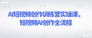 AI短视频创作训练营实操课，短视频AI创作全流程-88共享