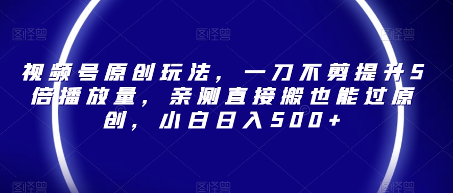 视频号原创玩法，一刀不剪提升5倍播放量，亲测直接搬也能过原创，小白日入500+【揭秘】-88共享