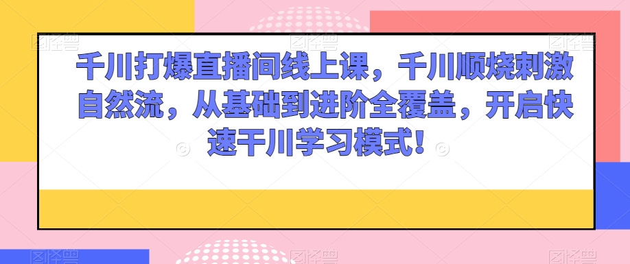 千川打爆直播间线上课，千川顺烧刺激自然流，从基础到进阶全覆盖，开启快速干川学习模式！-88共享
