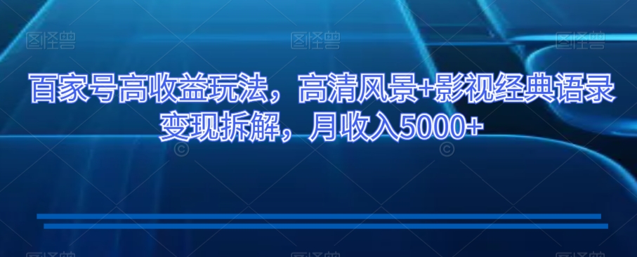 百家号高收益玩法，高清风景+影视经典语录变现拆解，月收入5000+【揭秘】-88共享