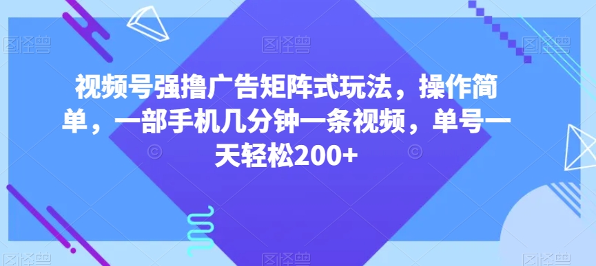 视频号强撸广告矩阵式玩法，操作简单，一部手机几分钟一条视频，单号一天轻松200+【揭秘】-88共享