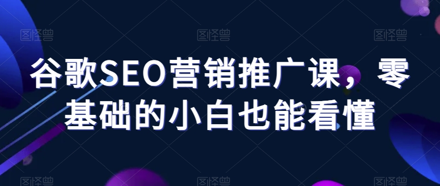 谷歌SEO营销推广课，零基础的小白也能看懂-88共享