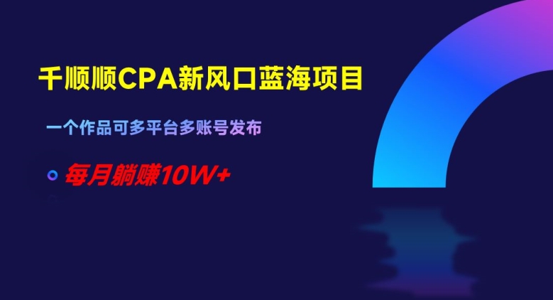 千顺顺CPA新风口蓝海项目，一个作品可多平台多账号发布，每月躺赚10W+【揭秘】-88共享