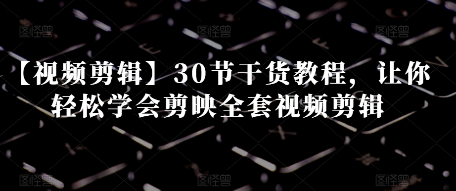【视频剪辑】30节干货教程，让你轻松学会剪映全套视频剪辑-88共享