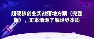 超硬核创业实战落地方案(完整版),正本清源了解世界本质-88共享