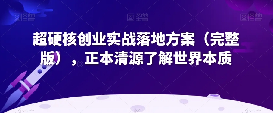 超硬核创业实战落地方案（完整版），正本清源了解世界本质-88共享