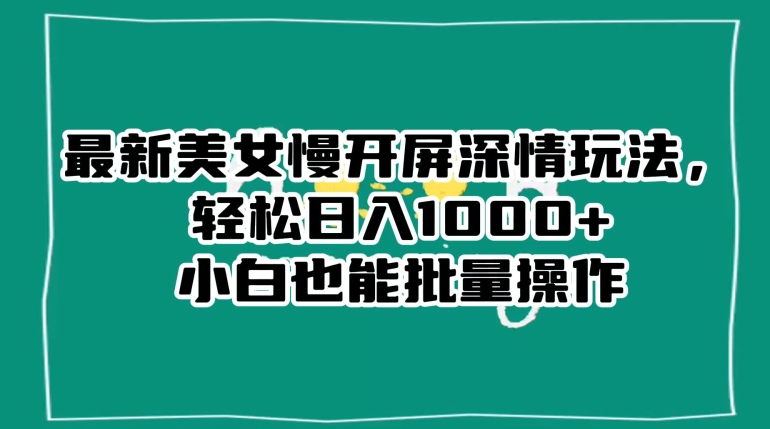 最新美女慢开屏深情玩法，轻松日入1000+小白也能批量操作-88共享