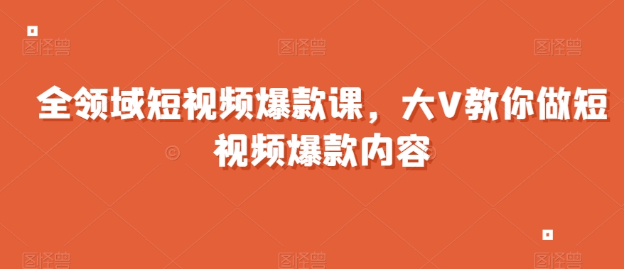 全领域短视频爆款课，全网两千万粉丝大V教你做短视频爆款内容-88共享
