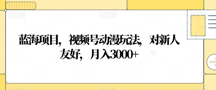蓝海项目，视频号动漫玩法，对新人友好，月入3000+【揭秘】-88共享