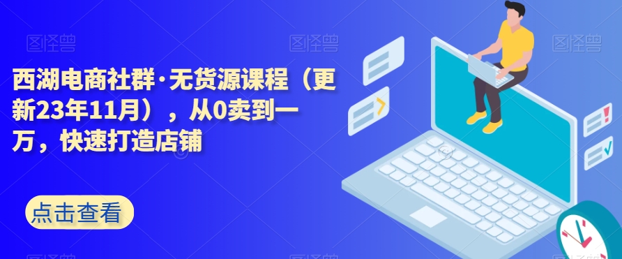 西湖电商社群·无货源课程（更新23年11月），从0卖到一万，快速打造店铺-88共享