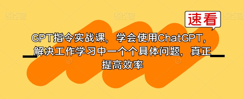 GPT指令实战课，学会使用ChatGPT，解决工作学习中一个个具体问题，真正提高效率-88共享