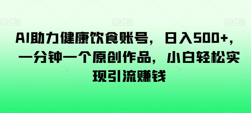AI助力健康饮食账号，日入500+，一分钟一个原创作品，小白轻松实现引流赚钱【揭秘】-88共享