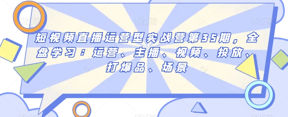 短视频直播运营型实战营第35期，全盘学习：运营、主播、视频、投放、打爆品、场景-88共享
