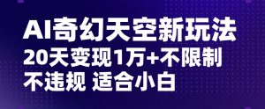 AI奇幻天空，20天变现五位数玩法，不限制不违规不封号玩法，适合小白操作【揭秘】-88共享