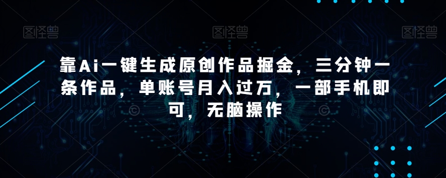 靠Ai一键生成原创作品掘金，三分钟一条作品，单账号月入过万，一部手机即可，无脑操作【揭秘】-88共享