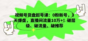 视频号货盘起号课：0粉新号，3天爆盘，直播间流量10万+！破层级、破流量、破推荐-88共享