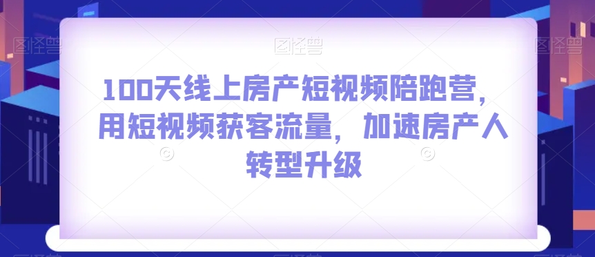 100天线上房产短视频陪跑营，用短视频获客流量，加速房产人转型升级-88共享