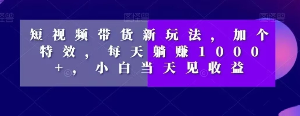 短视频带货新玩法，加个特效，每天躺赚1000+，小白当天见收益【揭秘】-88共享