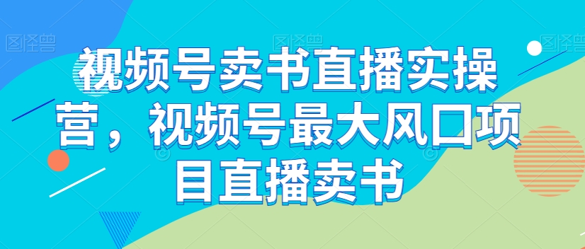 视频号卖书直播实操营，视频号最大风囗项目直播卖书-88共享