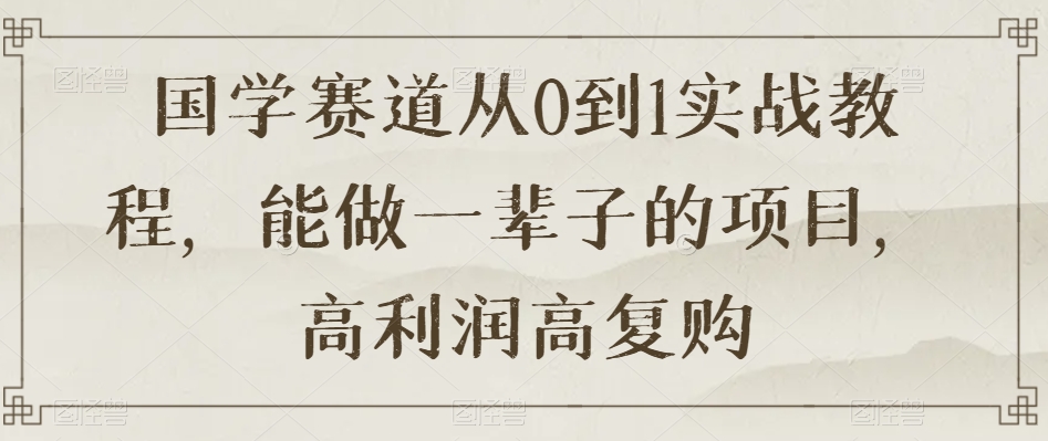 国学赛道从0到1实战教程，能做一辈子的项目，高利润高复购-88共享