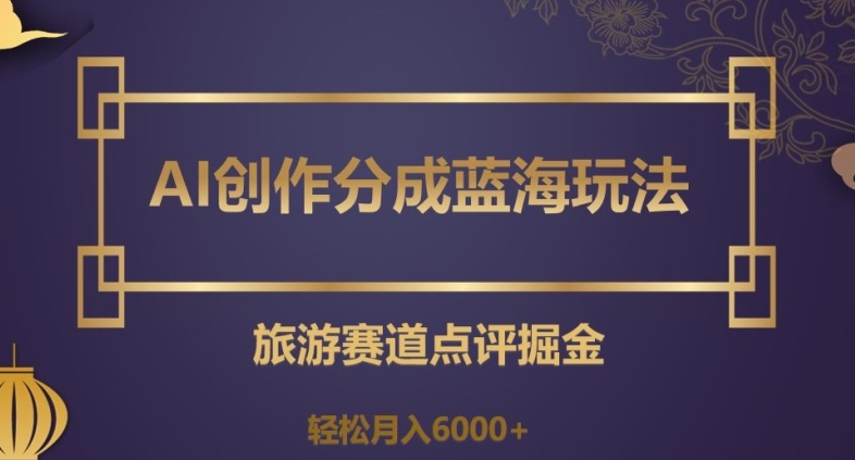 AI创作分成蓝海玩法，旅游赛道点评掘金，轻松月入6000+【揭秘】-88共享