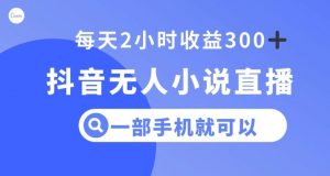 抖音无人小说直播，一部手机操作，日入300+【揭秘】-88共享